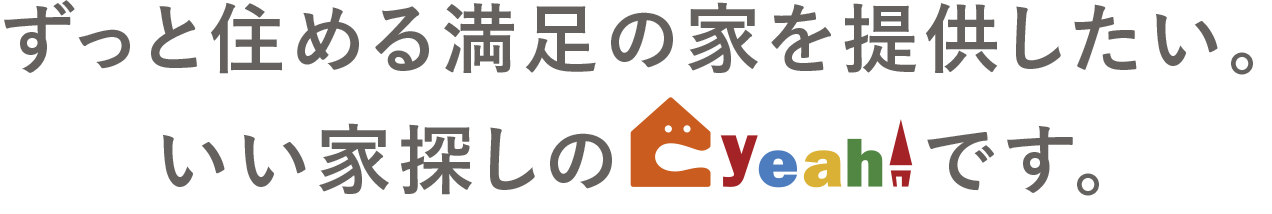 ずっと住める満足の家を提供したい。いい家探しのイエー！です